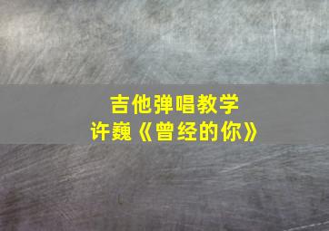 吉他弹唱教学 许巍《曾经的你》